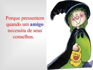 Porque pressentem quando um  amigo   necessita de seus conselhos.  