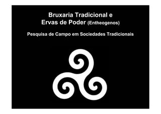 Bruxaria Tradicional e
Ervas de Poder (Entheogenos)
Pesquisa de Campo em Sociedades Tradicionais
 
