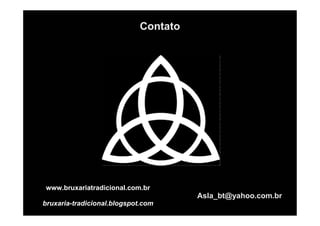 Asla_bt@yahoo.com.br
Contato
www.bruxariatradicional.com.br
bruxaria-tradicional.blogspot.com
 