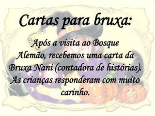 Cartas para bruxa:
      Após a visita ao Bosque
  Alemão, recebemos uma carta da
Bruxa Nani (contadora de histórias).
As crianças responderam com muito
              carinho.
 