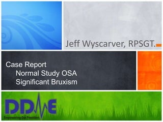 Jeff Wyscarver, RPSGT.

Case Report
  Normal Study OSA
  Significant Bruxism
 