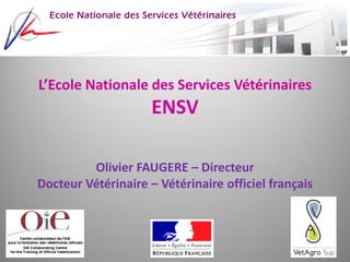 L’Ecole Nationale des Services Vétérinaires
ENSV
Olivier FAUGERE – Directeur
Docteur Vétérinaire – Vétérinaire officiel français
 