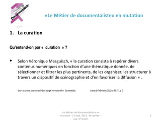 «Le Métier de documentaliste» en mutation
1. La curation
Qu’entend-on par « curation » ?
 Selon Véronique Mesguisch, « la...