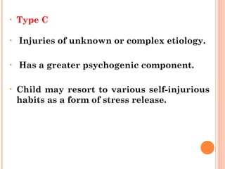 • Type C
• Injuries of unknown or complex etiology.
• Has a greater psychogenic component.
• Child may resort to various self-injurious
habits as a form of stress release.
 