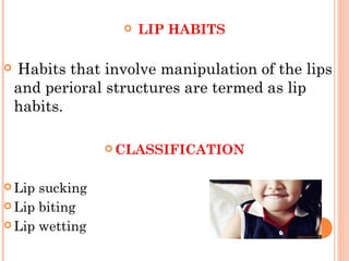  LIP HABITS
 Habits that involve manipulation of the lips
and perioral structures are termed as lip
habits.
 CLASSIFICATION
 Lip sucking
 Lip biting
 Lip wetting
 