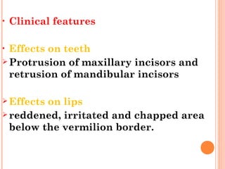 • Clinical features
• Effects on teeth
 Protrusion of maxillary incisors and
retrusion of mandibular incisors
 Effects on lips
 reddened, irritated and chapped area
below the vermilion border.
 