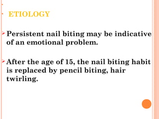 •
• ETIOLOGY
 Persistent nail biting may be indicative
of an emotional problem.
 After the age of 15, the nail biting habit
is replaced by pencil biting, hair
twirling.
 