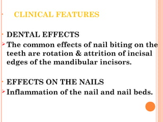 • CLINICAL FEATURES
• DENTAL EFFECTS
 The common effects of nail biting on the
teeth are rotation & attrition of incisal
edges of the mandibular incisors.
• EFFECTS ON THE NAILS
 Inflammation of the nail and nail beds.
 
