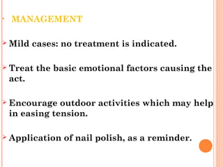 • MANAGEMENT
 Mild cases: no treatment is indicated.
 Treat the basic emotional factors causing the
act.
 Encourage outdoor activities which may help
in easing tension.
 Application of nail polish, as a reminder.
 