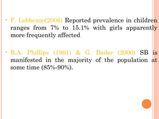 • F. Lobbezoo(2006) Reported prevalence in children
ranges from 7% to 15.1% with girls apparently
more frequently affected
• B.A. Phillips (1991) & G. Bader (2000) SB is
manifested in the majority of the population at
some time (85%-90%).
 