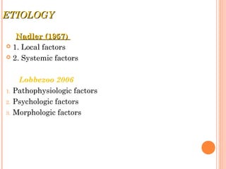 ETIOLOGYETIOLOGY
Nadler (1957)Nadler (1957)
 1. Local factors
 2. Systemic factors
Lobbezoo 2006
1. Pathophysiologic factors
2. Psychologic factors
3. Morphologic factors
 