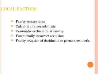 LOCAL FACTORS
 Faulty restorations
 Calculus and periodontitis
 Traumatic occlusal relationship.
 Functionally incorrect occlusion
 Faulty eruption of deciduous or permanent teeth.
 