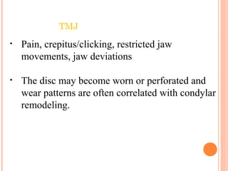 TMJ
• Pain, crepitus/clicking, restricted jaw
movements, jaw deviations
• The disc may become worn or perforated and
wear patterns are often correlated with condylar
remodeling.
 