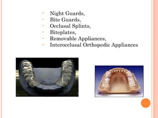 • Night Guards,
• Bite Guards,
• Occlusal Splints,
• Biteplates,
• Removable Appliances,
• Interocclusal Orthopedic Appliances
 