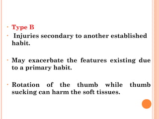 • Type B
• Injuries secondary to another established
habit.
• May exacerbate the features existing due
to a primary habit.
• Rotation of the thumb while thumb
sucking can harm the soft tissues.
 