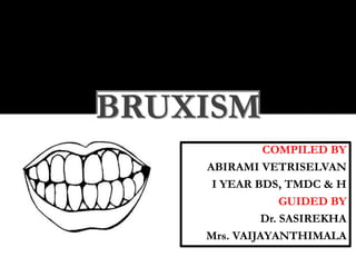 COMPILED BY
ABIRAMI VETRISELVAN
I YEAR BDS, TMDC & H
GUIDED BY
Dr. SASIREKHA
Mrs. VAIJAYANTHIMALA
BRUXISM
 