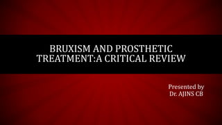 BRUXISM AND PROSTHETIC
TREATMENT:A CRITICAL REVIEW
Presented by
Dr. AJINS CB
 