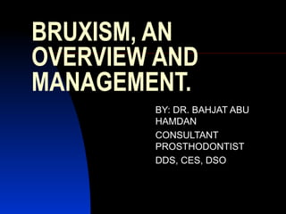 BRUXISM, AN
OVERVIEW AND
MANAGEMENT.
BY: DR. BAHJAT ABU
HAMDAN
CONSULTANT
PROSTHODONTIST
DDS, CES, DSO
 