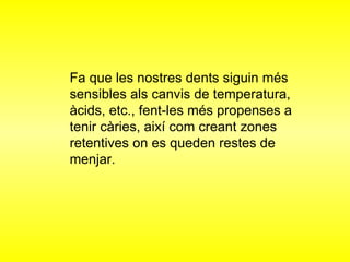 Fa que les nostres dents siguin més sensibles als canvis de temperatura, àcids, etc., fent-les més propenses a tenir càries, així com creant zones retentives on es queden restes de menjar. 