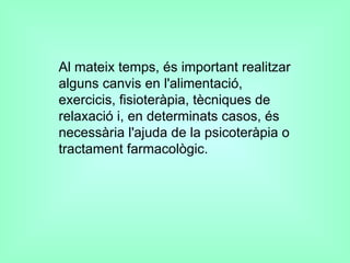 Al mateix temps, és important realitzar alguns canvis en l'alimentació, exercicis, fisioteràpia, tècniques de relaxació i, en determinats casos, és necessària l'ajuda de la psicoteràpia o tractament farmacològic.   