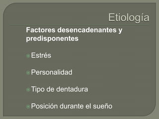 Factores desencadenantes y
predisponentes
Estrés
Personalidad
Tipo de dentadura
Posición durante el sueño
 