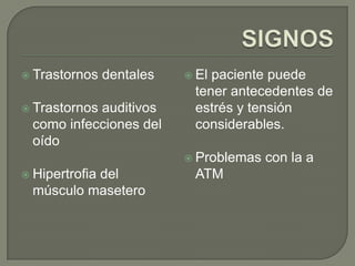  Trastornos dentales
 Trastornos auditivos
como infecciones del
oído
 Hipertrofia del
músculo masetero
 El paciente puede
tener antecedentes de
estrés y tensión
considerables.
 Problemas con la a
ATM
 