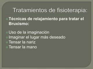 Técnicas de relajamiento para tratar el
Bruxismo:
Uso de la imaginación
Imaginar el lugar más deseado
Tensar la nariz
Tensar la mano
 
