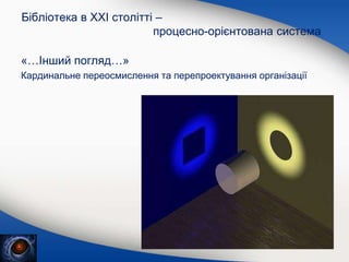 Бібліотека в XXI столітті –
процесно-орієнтована система
«…Інший погляд…»
Кардинальне переосмислення та перепроектування організації
 