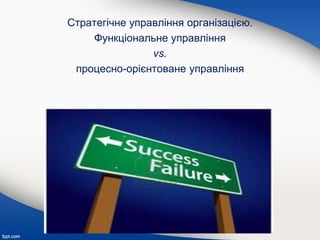 Стратегічне управління організацією.
Функціональне управління
vs.
процесно-орієнтоване управління
 