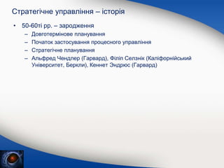Стратегічне управління – історія
• 50-60ті рр. – зародження
– Довготермінове планування
– Початок застосування процесного управління
– Стратегічне планування
– Альфред Чендлер (Гарвард), Філіп Селзнік (Каліфорнійський
Університет, Беркли), Кеннет Эндрюс (Гарвард)
 