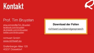 Kontakt
Prof. Tim Bruysten
xing.com/proﬁle/Tim_Bruysten
facebook.com/bruysten
de.linkedin.com/in/bruysten
twitter.com/timbruysten
richtwert GmbH
www.richtwert.eu
Grafenberger-Allee 128
40237 Düsseldorf
Download der Folien
richtwert.eu/abendgespraech
 