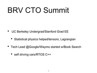 BRV CTO Summit
• UC Berkeley Undergrad/Stanford Grad EE
• Statistical physics helped/tensors, Lagrangian
• Tech Lead @Google/Waymo started w/Book Search
• self driving cars/RTOS C++
1
 