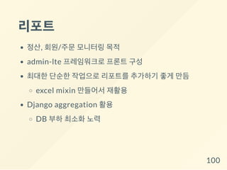 리포트
정산, 회원/주문 모니터링 목적
admin-lte 프레임워크로 프론트 구성
최대한 단순한 작업으로 리포트를 추가하기 좋게 만듬
excel mixin 만들어서 재활용
Django aggregation 활용
DB 부하 최소화 노력
100
 