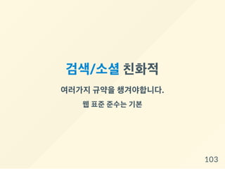 검색/소셜친화적
여러가지규약을챙겨야합니다.
웹 표준 준수는 기본
103
 