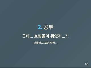 2. 공부
근데... 쇼핑몰이뭐였지...?!
만들려고 보면 막막...
16
 