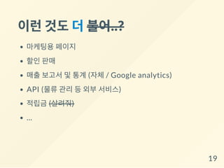 이런것도더불어..?
마케팅용 페이지
할인 판매
매출 보고서 및 통계 (자체 / Google analytics)
API (물류 관리 등 외부 서비스)
적립금 (살려줘)
...
19
 