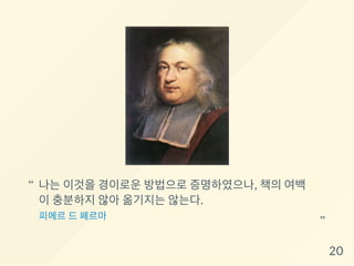 나는 이것을 경이로운 방법으로 증명하였으나, 책의 여백
이 충분하지 않아 옮기지는 않는다.
피에르 드 페르마
“
“
20
 