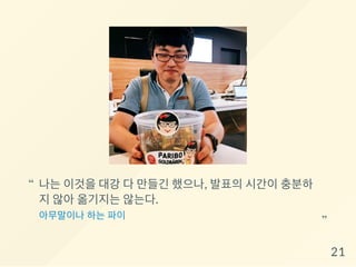 나는 이것을 대강 다 만들긴 했으나, 발표의 시간이 충분하
지 않아 옮기지는 않는다.
아무말이나 하는 파이
“
“
21
 