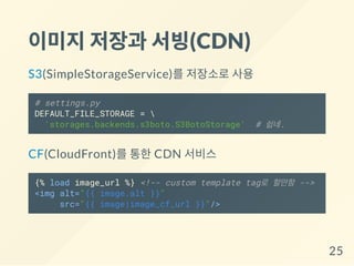 이미지저장과 서빙(CDN)
S3(SimpleStorageService)를 저장소로 사용
# settings.py
DEFAULT_FILE_STORAGE = 
'storages.backends.s3boto.S3BotoStorage' # 쉽네.
CF(CloudFront)를 통한 CDN 서비스
{% load image_url %} <!-- custom template tag로 할만함 -->
<img alt="{{ image.alt }}"
src="{{ image|image_cf_url }}"/>
25
 