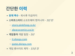 간단한이력
현재 백수 - 퇴사후 지금까지
스마트스터디 소프트웨어 엔지니어 - 3년반
store.pinkfong.co.kr
alpacacomics.co.kr
게임동아 개발 팀장 - 3년
it.donga.com
game.donga.com
게임 팬사이트 제작 - 15년전
3
 