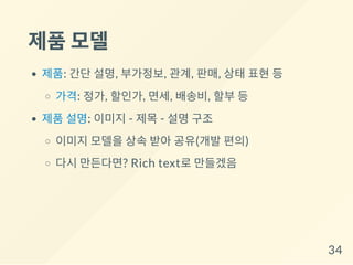 제품모델
제품: 간단 설명, 부가정보, 관계, 판매, 상태 표현 등
가격: 정가, 할인가, 면세, 배송비, 할부 등
제품 설명: 이미지 - 제목 - 설명 구조
이미지 모델을 상속 받아 공유(개발 편의)
다시 만든다면? Rich text로 만들겠음
34
 