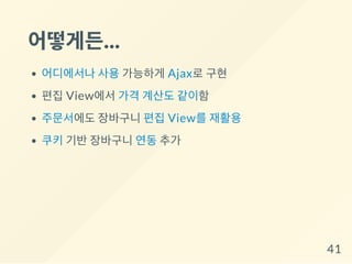 어떻게든...
어디에서나 사용 가능하게 Ajax로 구현
편집 View에서 가격 계산도 같이함
주문서에도 장바구니 편집 View를 재활용
쿠키 기반 장바구니 연동 추가
41
 