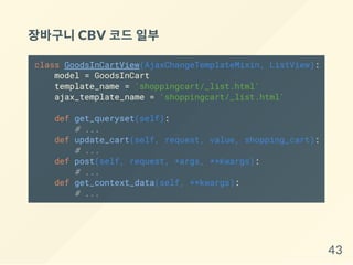 장바구니CBV 코드일부
class GoodsInCartView(AjaxChangeTemplateMixin, ListView):
model = GoodsInCart
template_name = 'shoppingcart/_list.html'
ajax_template_name = 'shoppingcart/_list.html'
def get_queryset(self):
# ...
def update_cart(self, request, value, shopping_cart):
# ...
def post(self, request, *args, **kwargs):
# ...
def get_context_data(self, **kwargs):
# ...
43
 