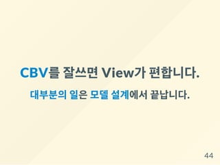 CBV를잘쓰면View가 편합니다.
대부분의일은모델설계에서끝납니다.
44
 