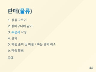 판매(물류)
1. 상품 고르기
2. 장바구니에 담기
3. 주문서 작성
4. 결제
5. 제품 준비 및 배송 / 혹은 결제 취소
6. 배송 완료
오예
46
 