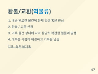 환불/교환(역물류)
1. 배송 완료한 물건에 문제 발생 혹은 변심
2. 환불 / 교환 신청
3. 이후 물건 상태에 따라 상당히 복잡한 일들이 발생
4. 대부분 사람이 해결하고 기록을 남김
지옥, 혹은 불지옥
47
 