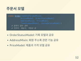 주문서모델
class Order(UpdateParamsMixin,
ActiveModel, OrderStatusModel,
AddressMixin, PriceModel,
TimeStampedModel, CacheDeleteModel):
# 항목이 많아 생략
# 주문자, 배송지, 적립금 등
OrderStatusModel: 기록 모델과 공유
AddressMixin: 회원 주소록 관련 기능 공유
PriceModel: 제품과 가격 모델 공유
52
 
