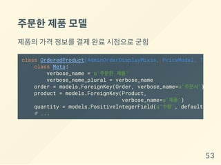 주문한제품모델
제품의 가격 정보를 결제 완료 시점으로 굳힘
class OrderedProduct(AdminOrderDisplayMixin, PriceModel, TimeSta
class Meta:
verbose_name = u'주문한 제품'
verbose_name_plural = verbose_name
order = models.ForeignKey(Order, verbose_name=u'주문서')
product = models.ForeignKey(Product,
verbose_name=u'제품')
quantity = models.PositiveIntegerField(u'수량', default=
# ...
53
 