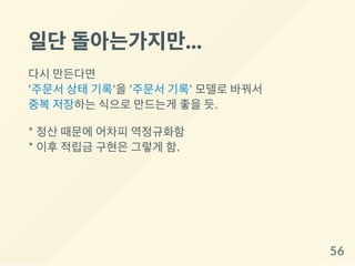 일단돌아는가지만...
다시 만든다면
'주문서 상태 기록'을 '주문서 기록' 모델로 바꿔서
중복 저장하는 식으로 만드는게 좋을 듯.
* 정산 때문에 어차피 역정규화함
* 이후 적립금 구현은 그렇게 함.
56
 