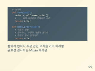# 이어서
def save(self):
order = self.make_order()
# ... 회원 정보관련 업데이트 처리
return order
def make_order(self):
# 주문서 생성
# 장바구니, 주문한 제품과 동기화
# 주문서 정보 업데이트
return order
폼에서 입력시 주문 관련 로직을 거의 처리함
유효성 검사하는 Mixin 재사용
59
 